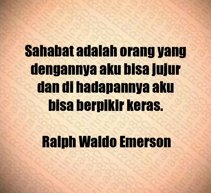 Sahabat adalah orang yang dengannya aku bisa jujur dan di hadapannya aku bisa berpikir keras. Ralph Waldo Emerson