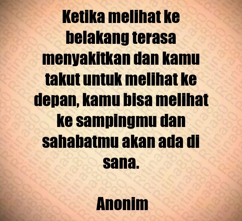 Ketika melihat ke belakang terasa menyakitkan dan kamu takut untuk melihat ke depan, kamu bisa melihat ke sampingmu dan sahabatmu akan ada di sana. Anonim