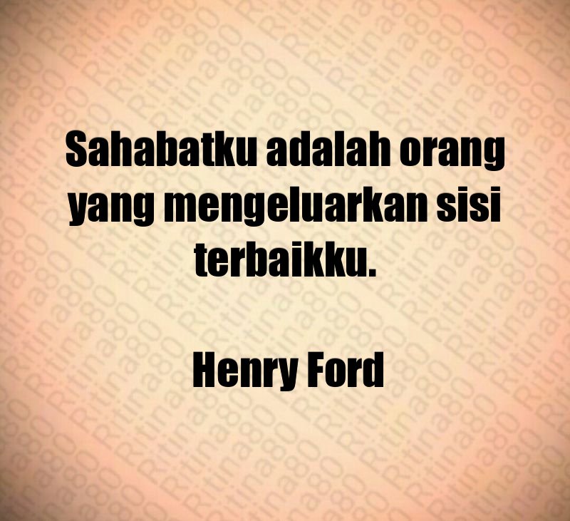 Sahabatku adalah orang yang mengeluarkan sisi terbaikku. Henry Ford