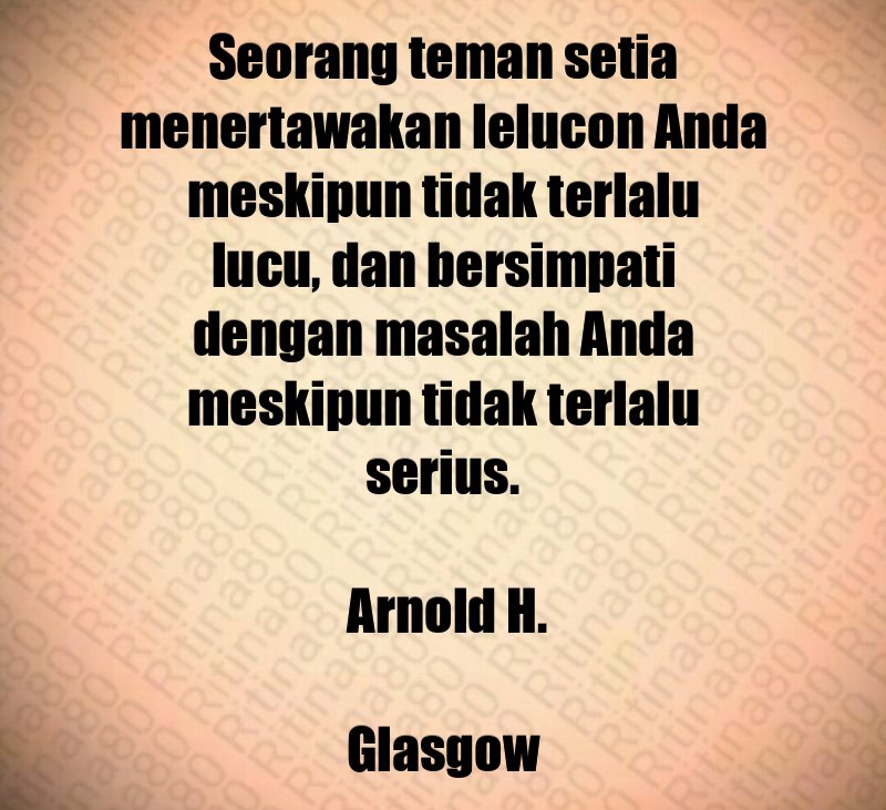 Seorang teman setia menertawakan lelucon Anda meskipun tidak terlalu lucu, dan bersimpati dengan masalah Anda meskipun tidak terlalu serius. Arnold H. Glasgow