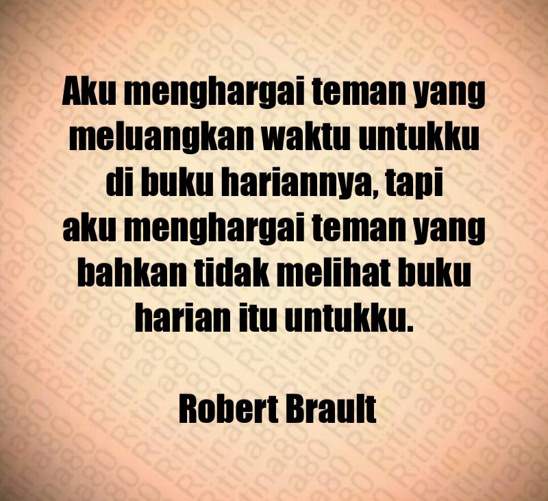 Aku menghargai teman yang meluangkan waktu untukku di buku hariannya, tapi aku menghargai teman yang bahkan tidak melihat buku harian itu untukku. Robert Brault