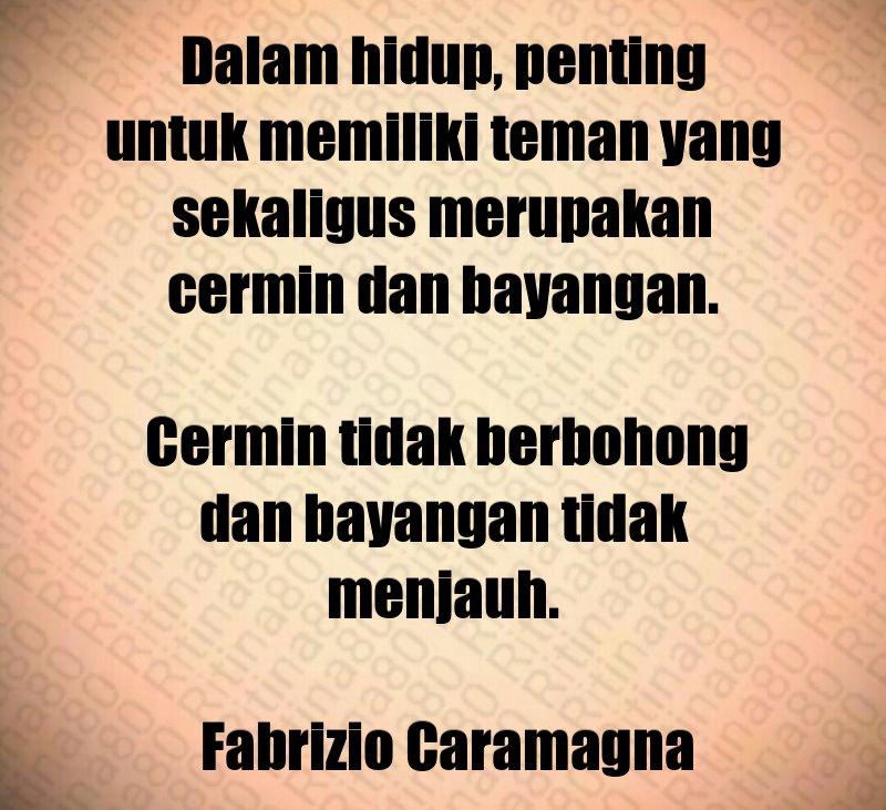 Dalam hidup, penting untuk memiliki teman yang sekaligus merupakan cermin dan bayangan. Cermin tidak berbohong dan bayangan tidak menjauh. Fabrizio Caramagna