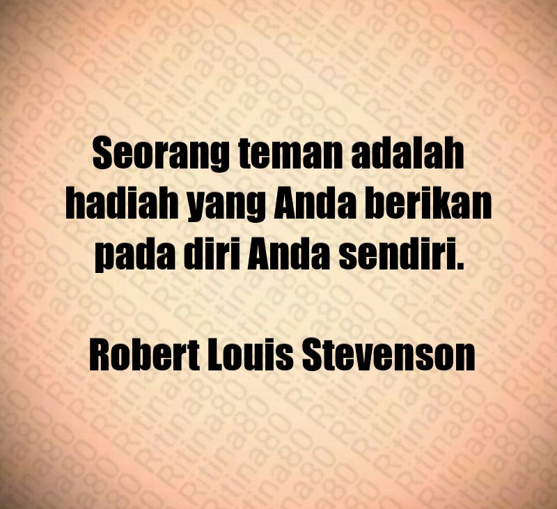 Seorang teman adalah hadiah yang Anda berikan pada diri Anda sendiri. Robert Louis Stevenson