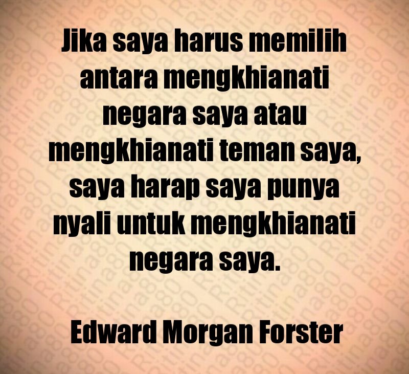 Jika saya harus memilih antara mengkhianati negara saya atau mengkhianati teman saya, saya harap saya punya nyali untuk mengkhianati negara saya. Edward Morgan Forster