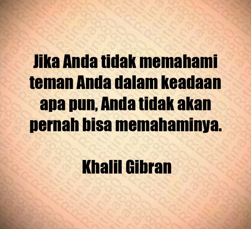 Jika Anda tidak memahami teman Anda dalam keadaan apa pun, Anda tidak akan pernah bisa memahaminya. Khalil Gibran