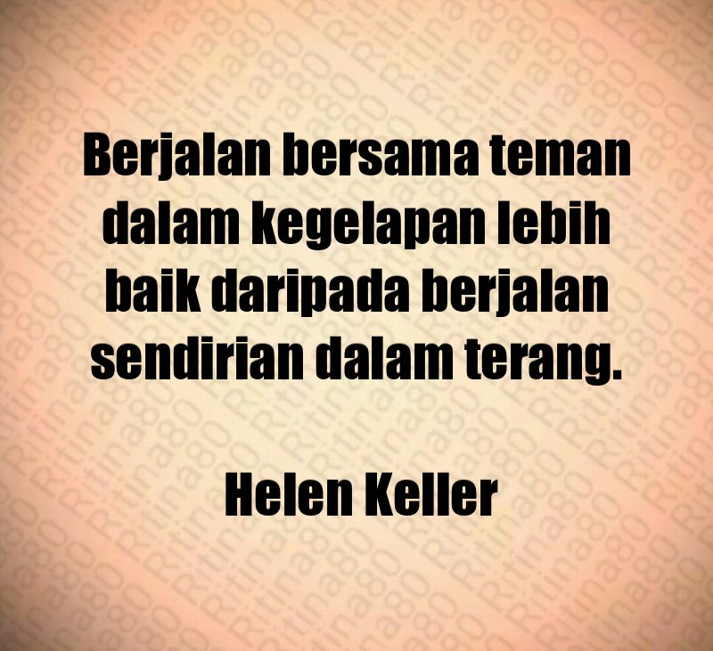 Berjalan bersama teman dalam kegelapan lebih baik daripada berjalan sendirian dalam terang. Helen Keller