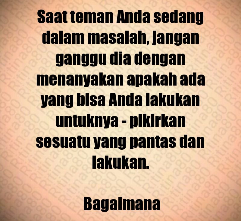 Saat teman Anda sedang dalam masalah, jangan ganggu dia dengan menanyakan apakah ada yang bisa Anda lakukan untuknya - pikirkan sesuatu yang pantas dan lakukan. Bagaimana