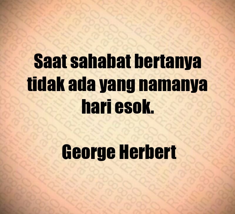 Saat sahabat bertanya tidak ada yang namanya hari esok. George Herbert