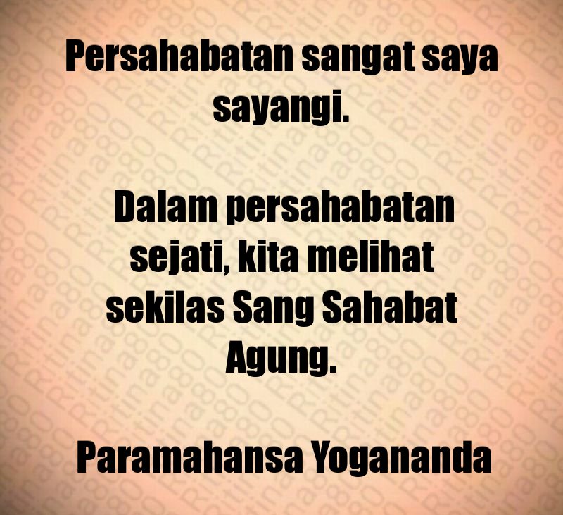 Persahabatan sangat saya sayangi. Dalam persahabatan sejati, kita melihat sekilas Sang Sahabat Agung. Paramahansa Yogananda