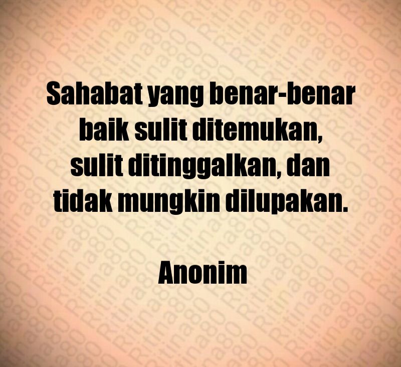 Sahabat yang benar-benar baik sulit ditemukan, sulit ditinggalkan, dan tidak mungkin dilupakan. Anonim