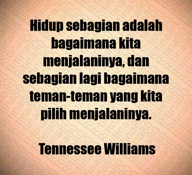 Hidup sebagian adalah bagaimana kita menjalaninya, dan sebagian lagi bagaimana teman-teman yang kita pilih menjalaninya. Tennessee Williams