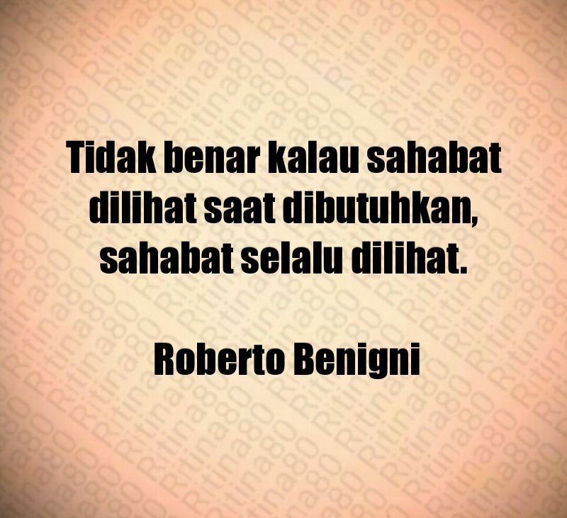 Tidak benar kalau sahabat dilihat saat dibutuhkan, sahabat selalu dilihat. Roberto Benigni