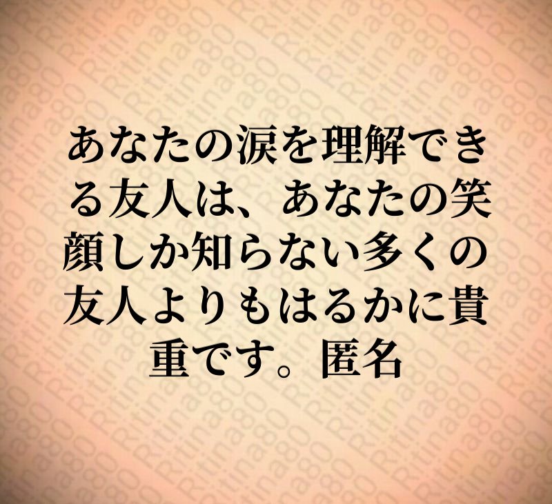 あなたの涙を理解できる友人は、あなたの笑顔しか知らない多くの友人よりもはるかに貴重です。匿名