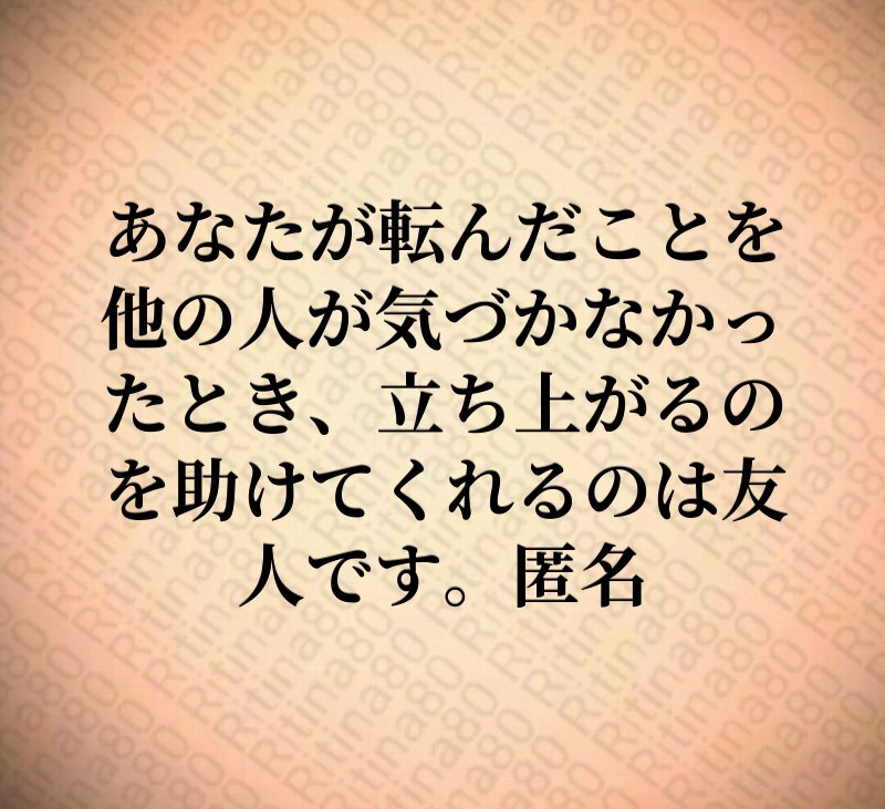 あなたが転んだことを他の人が気づかなかったとき、立ち上がるのを助けてくれるのは友人です。匿名