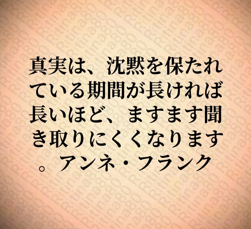 真実は、沈黙を保たれている期間が長ければ長いほど、ますます聞き取りにくくなります。アンネ・フランク