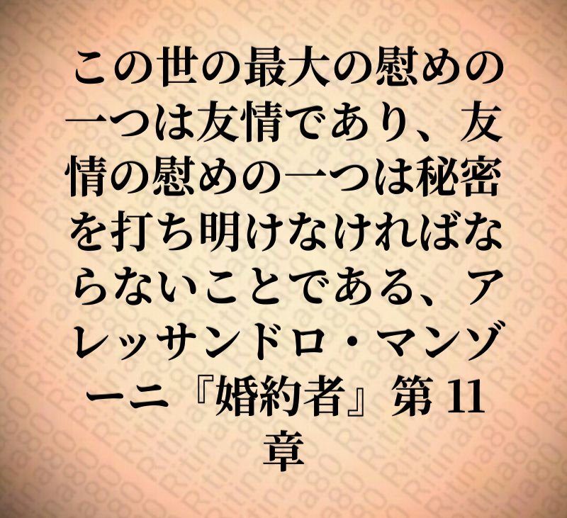 この世の最大の慰めの一つは友情であり、友情の慰めの一つは秘密を打ち明けなければならないことである、アレッサンドロ・マンゾーニ『婚約者』第 11 章