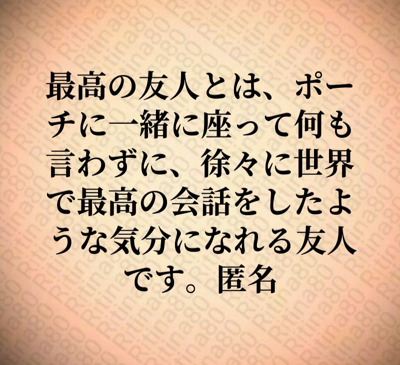 最高の友人とは、ポーチに一緒に座って何も言わずに、徐々に世界で最高の会話をしたような気分になれる友人です。匿名