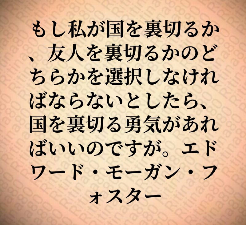 もし私が国を裏切るか、友人を裏切るかのどちらかを選択しなければならないとしたら、国を裏切る勇気があればいいのですが。エドワード・モーガン・フォスター