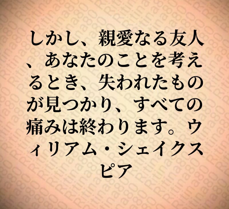 しかし、親愛なる友人、あなたのことを考えるとき、失われたものが見つかり、すべての痛みは終わります。ウィリアム・シェイクスピア