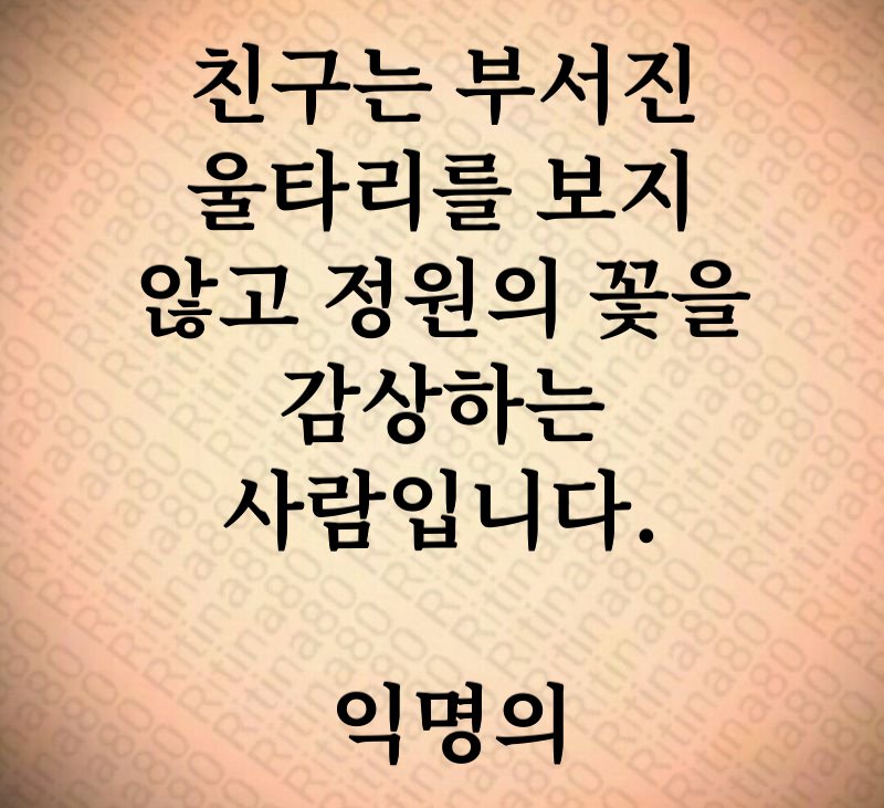 친구는 부서진 울타리를 보지 않고 정원의 꽃을 감상하는 사람입니다. 익명의