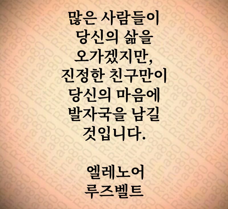 많은 사람들이 당신의 삶을 오가겠지만, 진정한 친구만이 당신의 마음에 발자국을 남길 것입니다. 엘레노어 루즈벨트