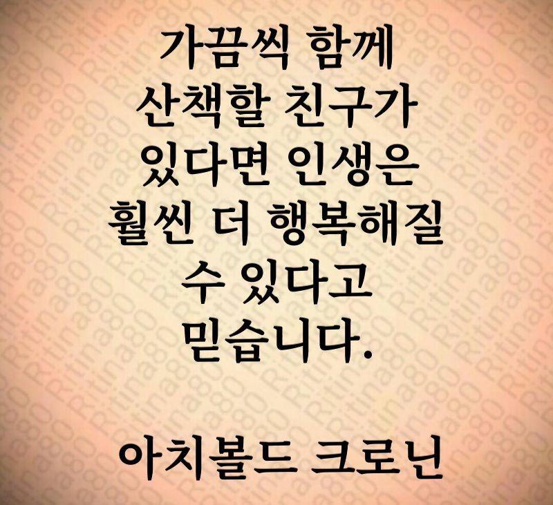 가끔씩 함께 산책할 친구가 있다면 인생은 훨씬 더 행복해질 수 있다고 믿습니다. 아치볼드 크로닌