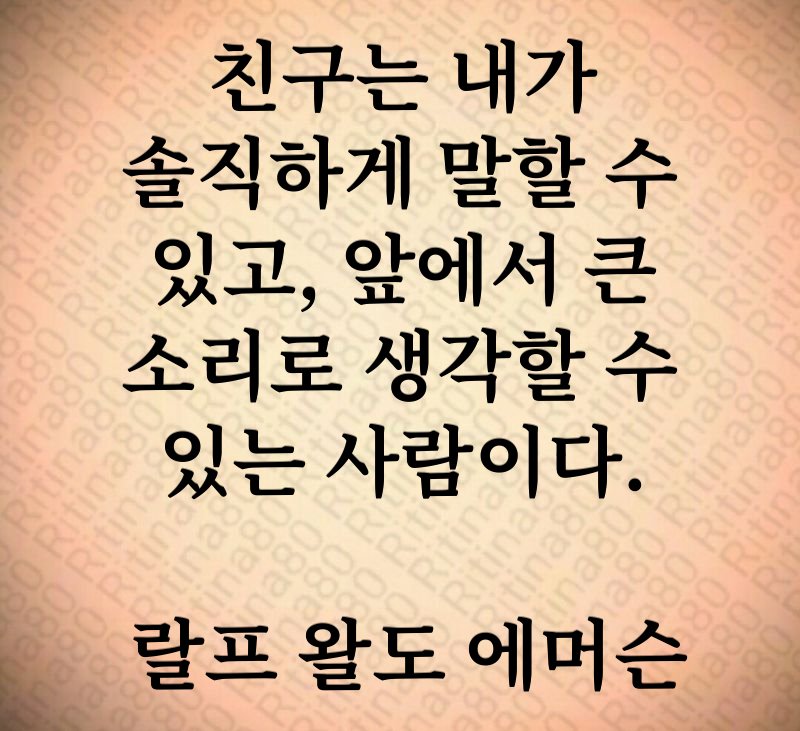 친구는 내가 솔직하게 말할 수 있고, 앞에서 큰 소리로 생각할 수 있는 사람이다. 랄프 왈도 에머슨