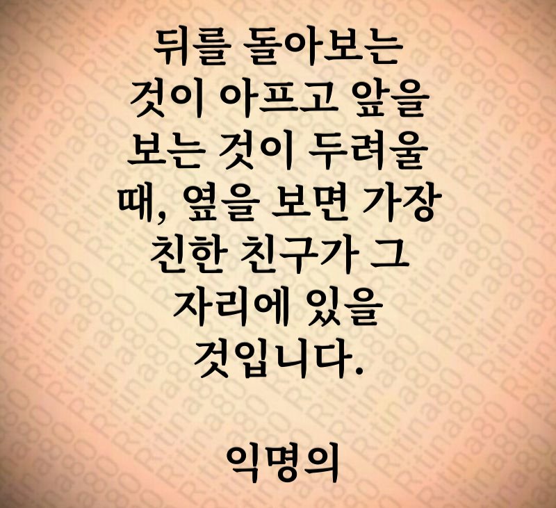 뒤를 돌아보는 것이 아프고 앞을 보는 것이 두려울 때, 옆을 보면 가장 친한 친구가 그 자리에 있을 것입니다. 익명의