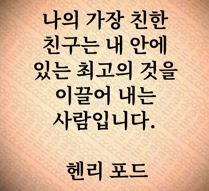 나의 가장 친한 친구는 내 안에 있는 최고의 것을 이끌어 내는 사람입니다. 헨리 포드