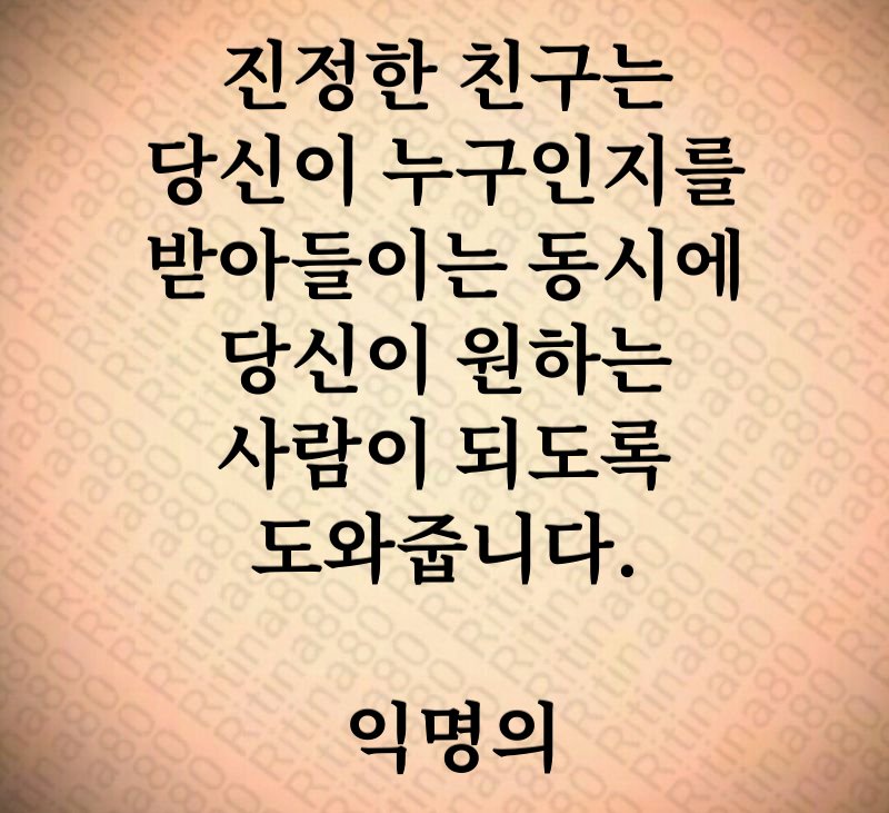 진정한 친구는 당신이 누구인지를 받아들이는 동시에 당신이 원하는 사람이 되도록 도와줍니다. 익명의