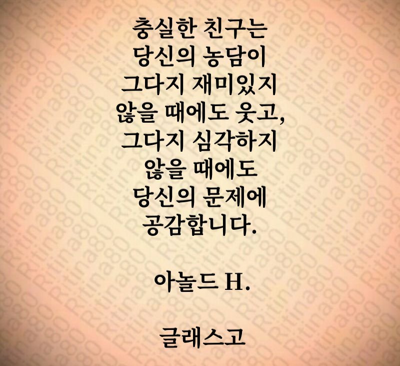 충실한 친구는 당신의 농담이 그다지 재미있지 않을 때에도 웃고, 그다지 심각하지 않을 때에도 당신의 문제에 공감합니다. 아놀드 H. 글래스고