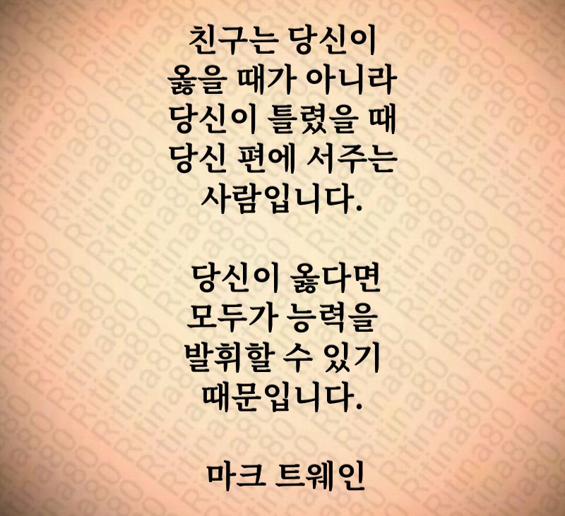 친구는 당신이 옳을 때가 아니라 당신이 틀렸을 때 당신 편에 서주는 사람입니다. 당신이 옳다면 모두가 능력을 발휘할 수 있기 때문입니다. 마크 트웨인