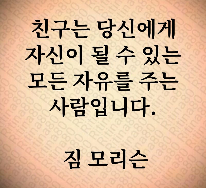 친구는 당신에게 자신이 될 수 있는 모든 자유를 주는 사람입니다. 짐 모리슨