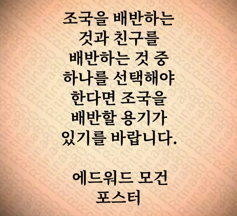 조국을 배반하는 것과 친구를 배반하는 것 중 하나를 선택해야 한다면 조국을 배반할 용기가 있기를 바랍니다. 에드워드 모건 포스터