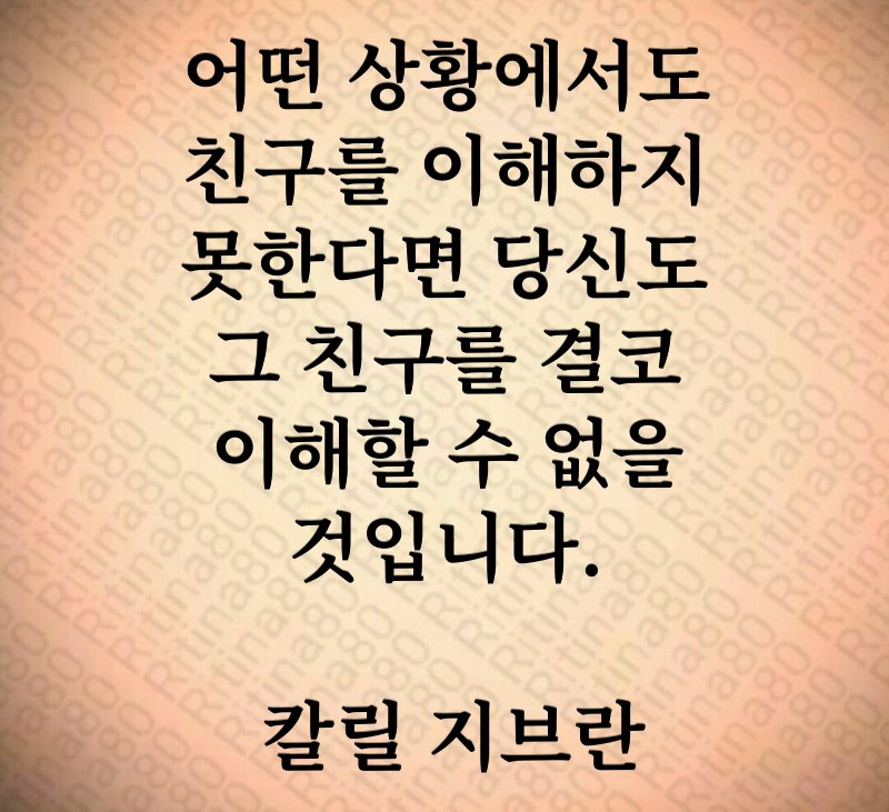 어떤 상황에서도 친구를 이해하지 못한다면 당신도 그 친구를 결코 이해할 수 없을 것입니다. 칼릴 지브란