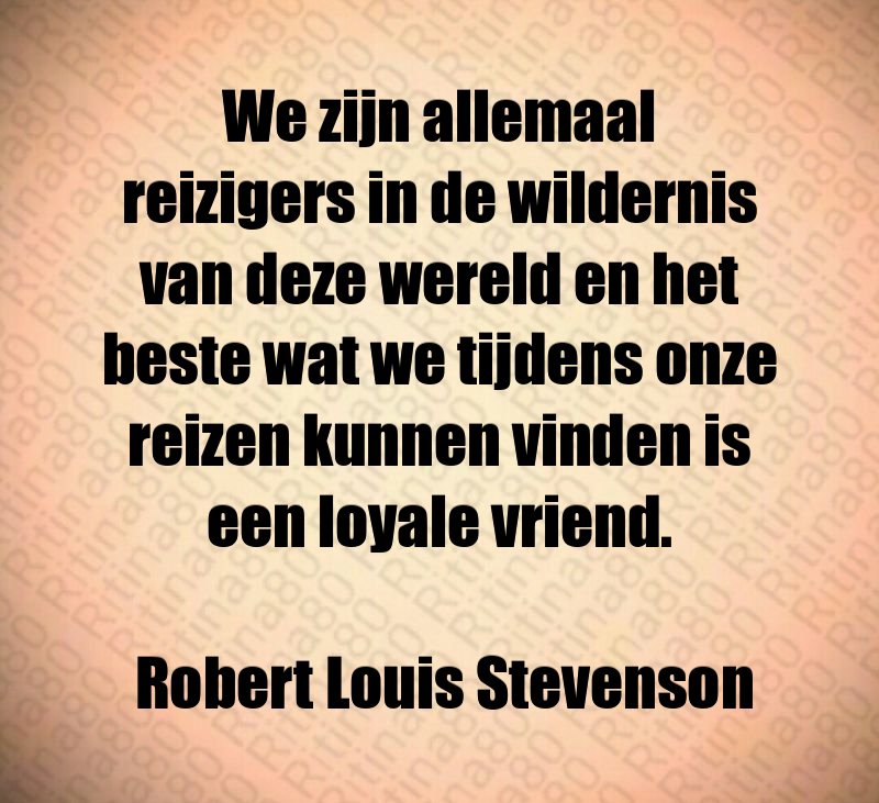 We zijn allemaal reizigers in de wildernis van deze wereld en het beste wat we tijdens onze reizen kunnen vinden is een loyale vriend. Robert Louis Stevenson