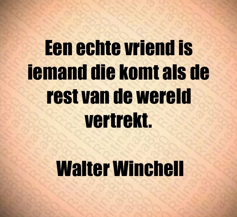 Een echte vriend is iemand die komt als de rest van de wereld vertrekt. Walter Winchell