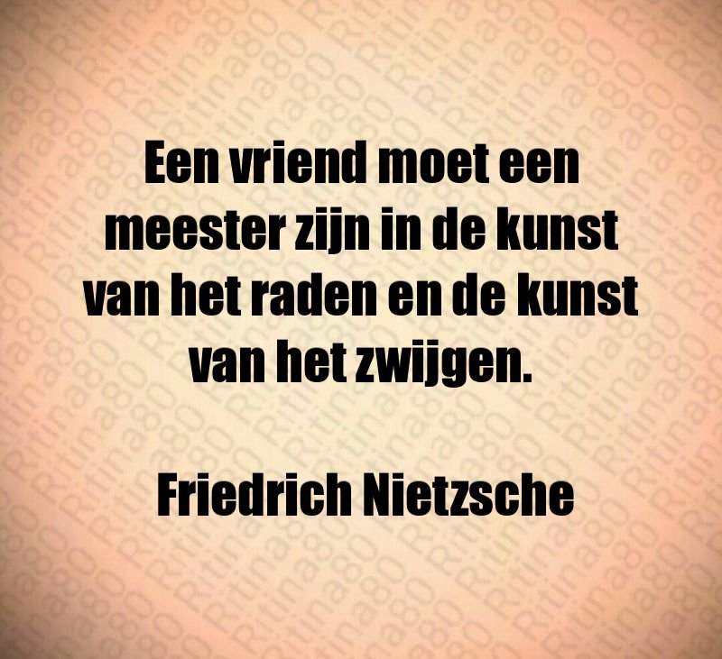 Een vriend moet een meester zijn in de kunst van het raden en de kunst van het zwijgen. Friedrich Nietzsche