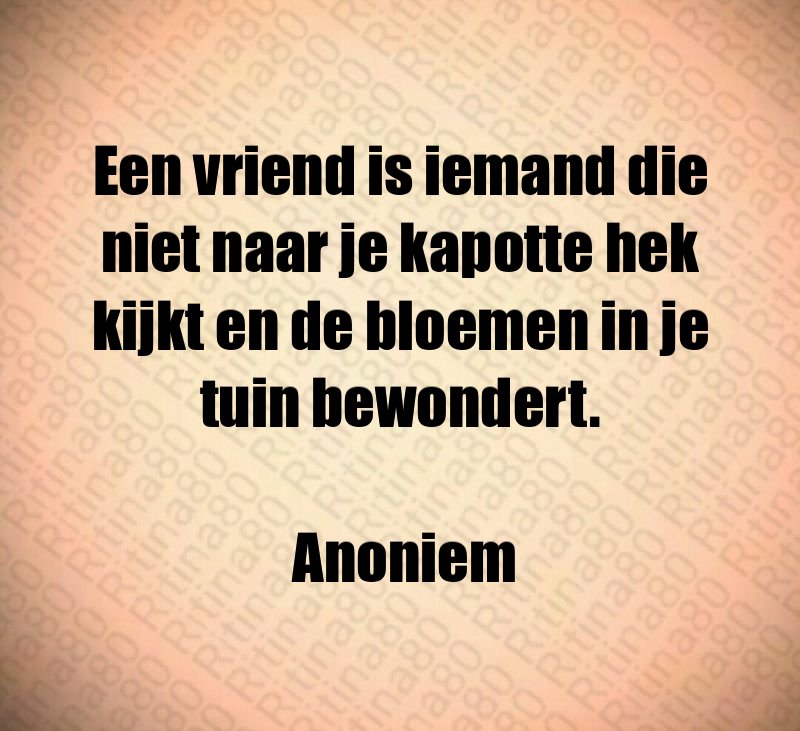 Een vriend is iemand die niet naar je kapotte hek kijkt en de bloemen in je tuin bewondert. Anoniem