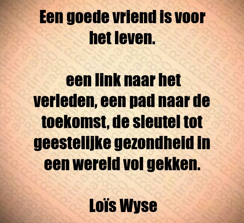 Een goede vriend is voor het leven. een link naar het verleden, een pad naar de toekomst, de sleutel tot geestelijke gezondheid in een wereld vol gekken. Loïs Wyse