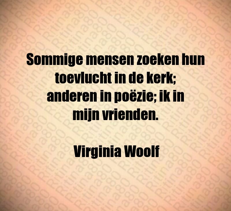 Sommige mensen zoeken hun toevlucht in de kerk; anderen in poëzie; ik in mijn vrienden. Virginia Woolf