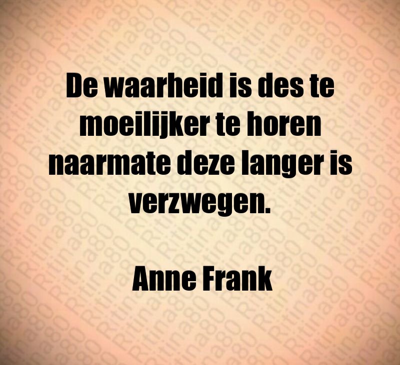 De waarheid is des te moeilijker te horen naarmate deze langer is verzwegen. Anne Frank