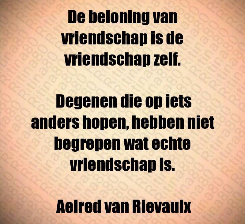 De beloning van vriendschap is de vriendschap zelf. Degenen die op iets anders hopen, hebben niet begrepen wat echte vriendschap is. Aelred van Rievaulx