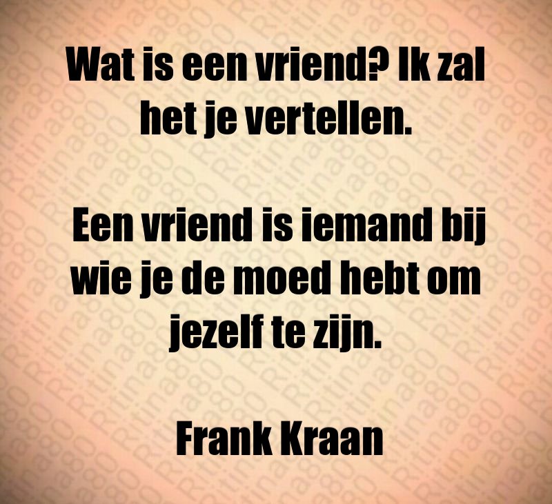 Wat is een vriend? Ik zal het je vertellen. Een vriend is iemand bij wie je de moed hebt om jezelf te zijn. Frank Kraan