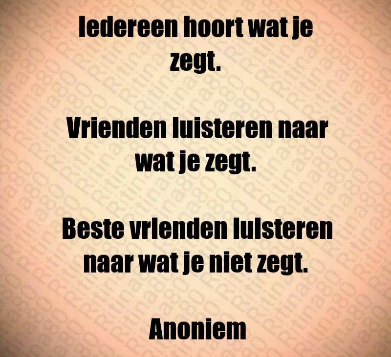 Iedereen hoort wat je zegt. Vrienden luisteren naar wat je zegt. Beste vrienden luisteren naar wat je niet zegt. Anoniem