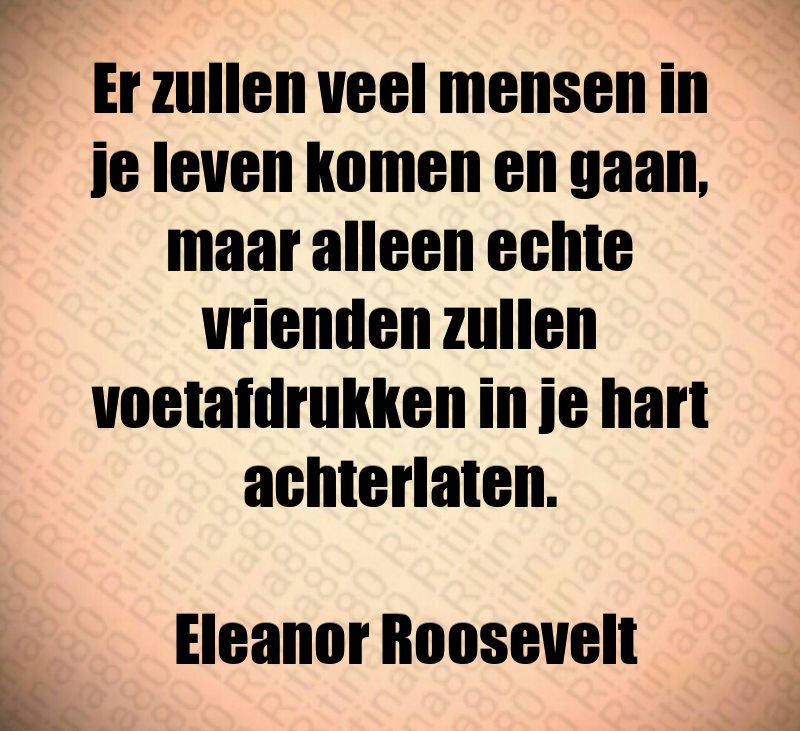 Er zullen veel mensen in je leven komen en gaan, maar alleen echte vrienden zullen voetafdrukken in je hart achterlaten. Eleanor Roosevelt