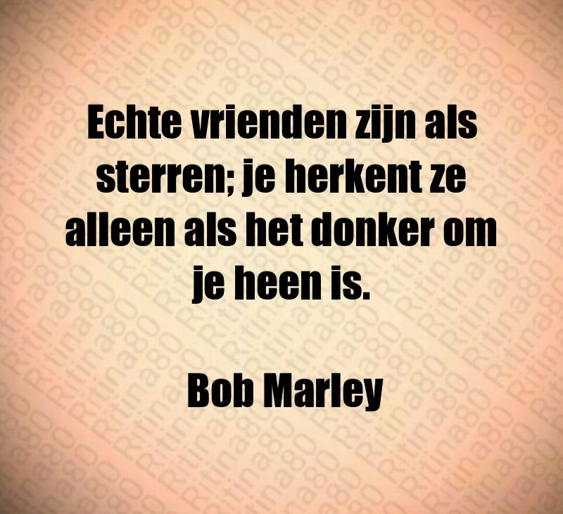 Echte vrienden zijn als sterren; je herkent ze alleen als het donker om je heen is. Bob Marley