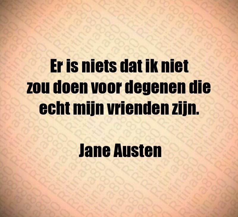 Er is niets dat ik niet zou doen voor degenen die echt mijn vrienden zijn. Jane Austen