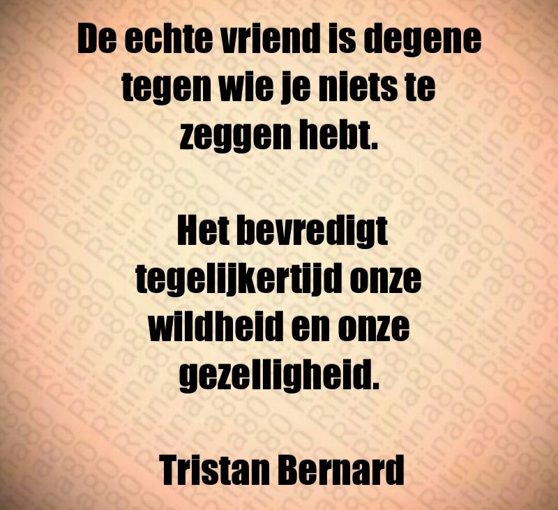 De echte vriend is degene tegen wie je niets te zeggen hebt. Het bevredigt tegelijkertijd onze wildheid en onze gezelligheid. Tristan Bernard