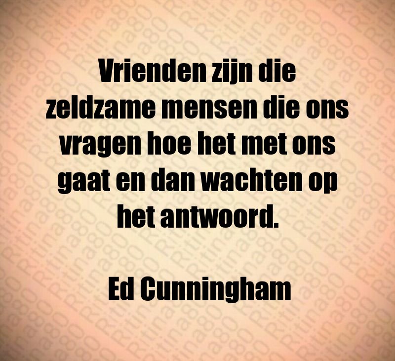 Vrienden zijn die zeldzame mensen die ons vragen hoe het met ons gaat en dan wachten op het antwoord. Ed Cunningham